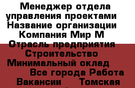 Менеджер отдела управления проектами › Название организации ­ Компания Мир М › Отрасль предприятия ­ Строительство › Минимальный оклад ­ 26 000 - Все города Работа » Вакансии   . Томская обл.